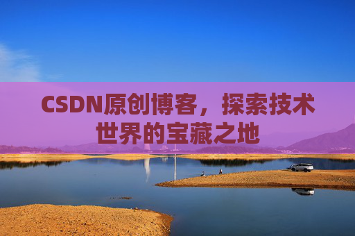 CSDN原创博客，探索技术世界的宝藏之地